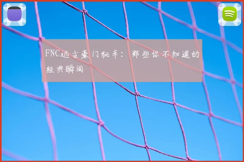 FNC远古豪门秘辛：那些你不知道的经典瞬间