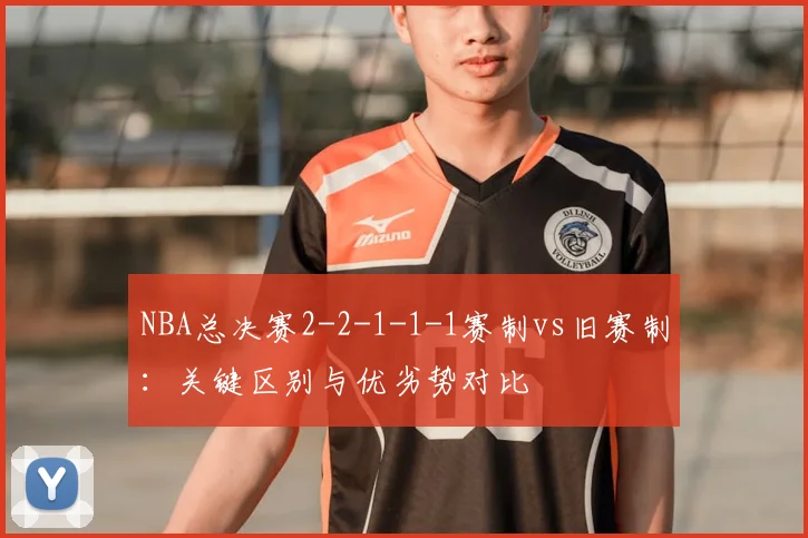 NBA总决赛2-2-1-1-1赛制vs旧赛制：关键区别与优劣势对比