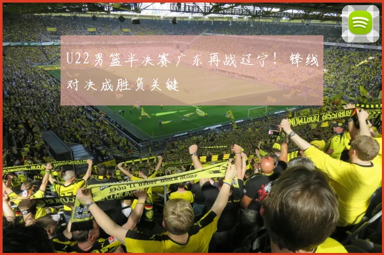 U22男篮半决赛广东再战辽宁！锋线对决成胜负关键