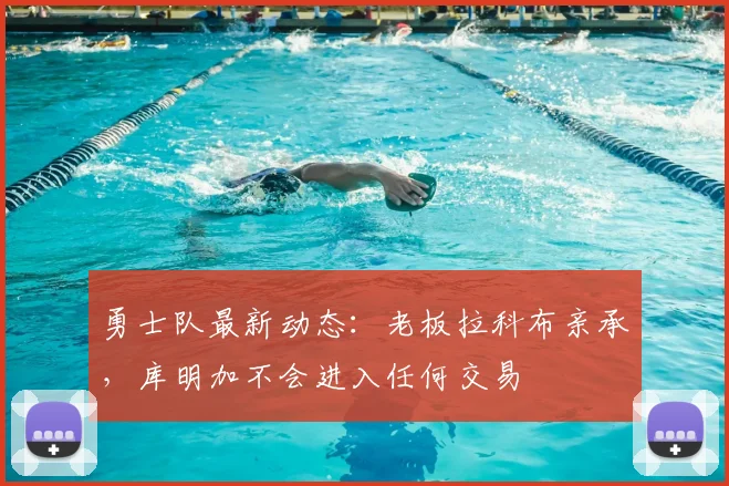 勇士队最新动态：老板拉科布亲承，库明加不会进入任何交易