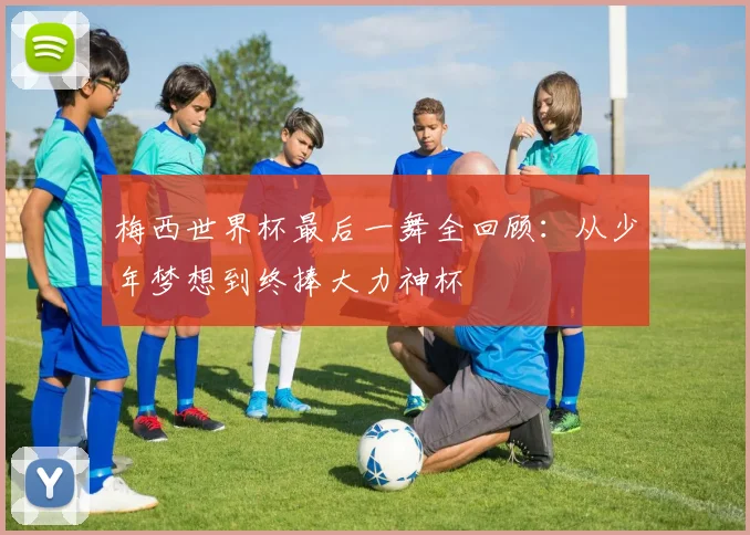 梅西世界杯最后一舞全回顾：从少年梦想到终捧大力神杯