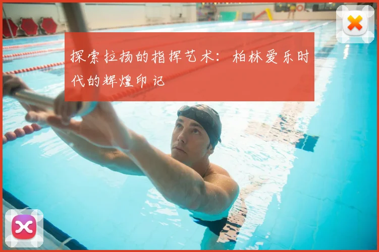 探索拉扬的指挥艺术：柏林爱乐时代的辉煌印记