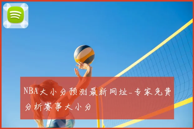 NBA大小分预测最新网址_专家免费分析赛事大小分