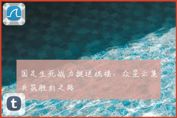 国足生死战力挺送祝福，众星云集共筑胜利之路