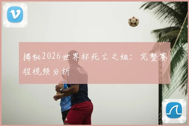 揭秘2026世界杯死亡之组：完整赛程视频分析