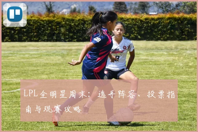 LPL全明星周末：选手阵容、投票指南与观赛攻略