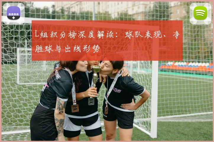L组积分榜深度解读：球队表现、净胜球与出线形势