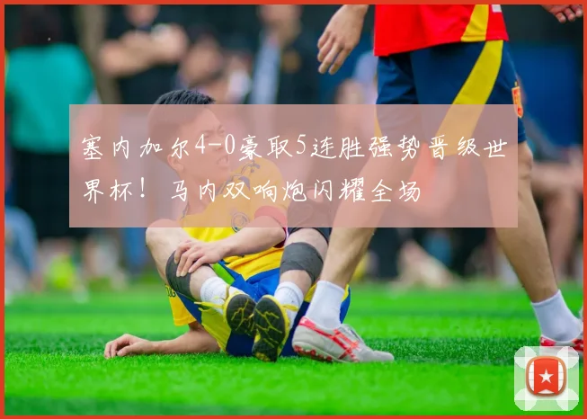 塞内加尔4-0豪取5连胜强势晋级世界杯！马内双响炮闪耀全场