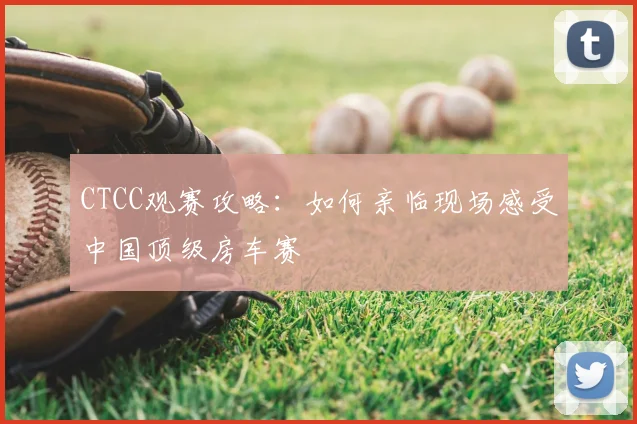 CTCC观赛攻略：如何亲临现场感受中国顶级房车赛