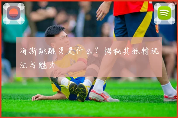 海斯跳跳男是什么？揭秘其独特玩法与魅力