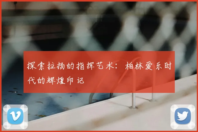 探索拉扬的指挥艺术：柏林爱乐时代的辉煌印记