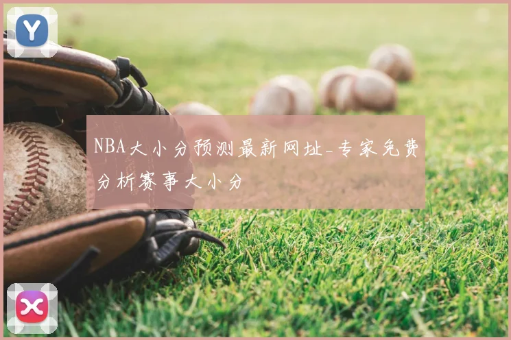 NBA大小分预测最新网址_专家免费分析赛事大小分