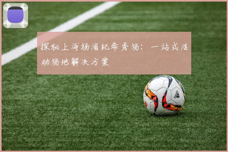 探秘上海杨浦纪希秀场：一站式活动场地解决方案