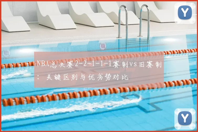 NBA总决赛2-2-1-1-1赛制vs旧赛制：关键区别与优劣势对比