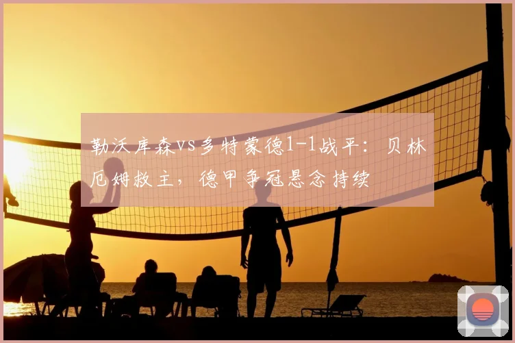 勒沃库森vs多特蒙德1-1战平：贝林厄姆救主，德甲争冠悬念持续